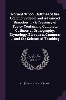 Paperback Normal School Outlines of the Common School and Advanced Branches ... Containing Complete Outlines of Orthography, Etymology, Elocution, Grammar ... a Book