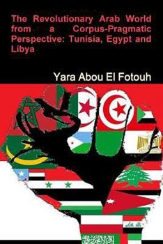 Paperback The Revolutionary Arab World from a Corpus-Pragmatic Perspective: Tunisia, Egypt and Libya Book