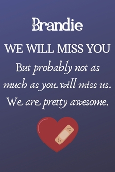 Brandie We Will Miss You But Probably Not as Much As You Will Miss us. We Are Pretty Awesome.: Brandie Funny gift for coworker / colleague that is ... him or her. (6 x 9 - 110 Blank Lined Pages)