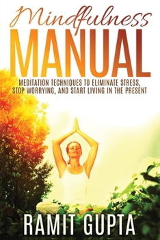 Mindfulness Manual: Meditation Techniques To Eliminate Stress, Stop Worrying, And Start Living In The Present