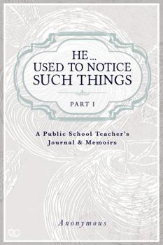 He ... Used to Notice Such Things: A Public School Teacher's Journal & Memoirs PART I