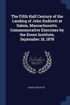 Paperback The Fifth Half Century of the Landing of John Endicott at Salem, Massachusetts. Commemorative Exercises by the Essex Institute, September 18, 1878 Book