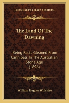 The Land Of The Dawning: Being Facts Gleaned From Cannibals In The Australian Stone Age