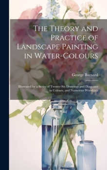 Hardcover The Theory and Practice of Landscape Painting in Water-Colours: Illustrated by a Series of Twenty-Six Drawings and Diagrams in Colours, and Numerous W Book