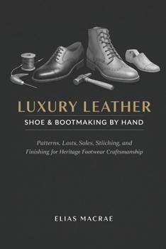 Luxury Leather Shoe & Bootmaking by Hand: Patterns, Lasts, Soles, Stitching, and Finishing for Heritage Footwear Craftsmanship