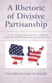 Paperback Rhetoric of Divisive Partisanship: The 2016 American Presidential Campaign Discourse of Bernie Sanders and Donald Trump Book