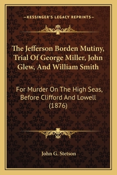 The Jefferson Borden Mutiny, Trial Of George Miller, John Glew, And William Smith: For Murder On The High Seas, Before Clifford And Lowell
