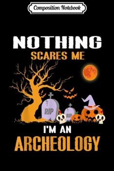 Composition Notebook: Nothing Scares Me I'm An Archeology Halloween  Journal/Notebook Blank Lined Ruled 6x9 100 Pages
