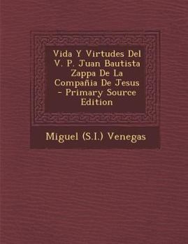 Vida y Virtudes del V. P. Juan Bautista Zappa de La Compania de Jesus - Primary Source Edition