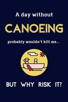 Paperback A Day Without Canoeing Probably Wouldn't Kill Me ... But Why Risk It?: Canoeing Gifts For Men & Women - 120 Page Lined Journal or Notebook Book