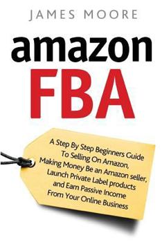 Paperback Amazon FBA: A Step by Step Beginner's Guide To Selling on Amazon, Making Money, Be an Amazon Seller, Launch Private Label Products Book