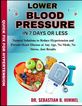 Lower Blood Pressure in 7 Days or Less: Natural Solutions to Reduce Hypertension and Prevent Heart Disease at Any Age, No Meds, No Stress, Just Result