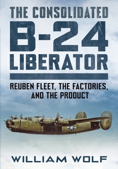 Hardcover The Consolidated B-24 Liberator: Reuben Fleet, the Factories, and the Product Book