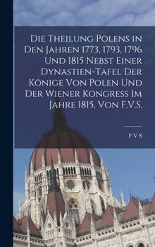 Hardcover Die Theilung Polens in den Jahren 1773, 1793, 1796 und 1815 nebst einer Dynastien-Tafel der Könige von Polen und der Wiener Kongress im Jahre 1815, vo [German] Book