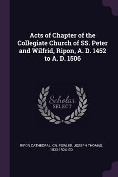 Paperback Acts of Chapter of the Collegiate Church of SS. Peter and Wilfrid, Ripon, A. D. 1452 to A. D. 1506 Book