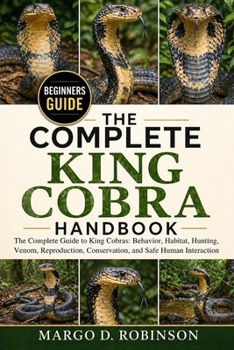 THE COMPLETE KING COBRA HANDBOOK: The Complete Guide to King Cobras: Behavior, Habitat, Hunting, Venom, Reproduction, Conservation, and Safe Human Interaction