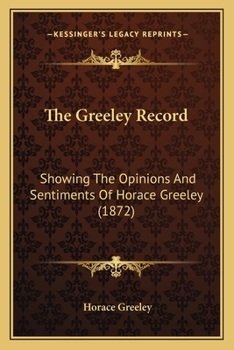 Paperback The Greeley Record: Showing The Opinions And Sentiments Of Horace Greeley (1872) Book