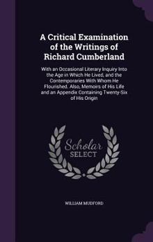 Hardcover A Critical Examination of the Writings of Richard Cumberland: With an Occasional Literary Inquiry Into the Age in Which He Lived, and the Contemporari Book