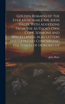 Hardcover Golden Remains of the Ever Memorable Mr. John Hales, With Additions From the Author's Own Copy, Sermons and Miscellanies, Also Letters and Expresses C Book