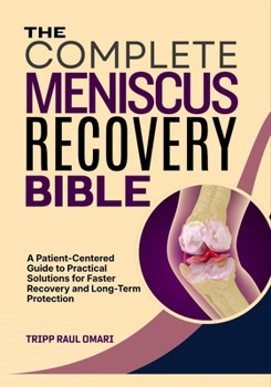 THE COMPLETE MENISCUS RECOVERY BIBLE: A Patient-Centered Guide to Practical Solutions for Faster Recovery and Long-Term Protection