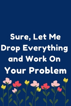Sure, Let Me Drop Everything and Work On Your Problem: Notebook, Journal, Diary (110 Pages, Blank, 6 x 9)