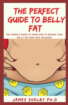 THE PERFECT GUIDE TO BELLY FAT: The Perfect Guide To Know How To reduce Your Belly Fat With Diet Included