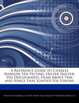 A Reference Guide to Charles Manson : His Victims, Helter Skelter, His Discography, Films about Him and Songs that Ignited His Visions