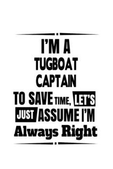 I'm A Tugboat Captain To Save Time, Let's Assume That I'm Always Right: Unique Tugboat Captain Notebook, Journal Gift, Diary, Doodle Gift or Notebook | 6 x 9 Compact Size- 109 Blank Lined Pages
