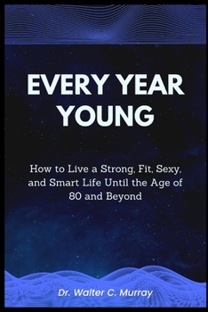 Every Year Young: How to Live a Strong, Fit, Sexy, and Smart Life Until the Age of 80 and Beyond