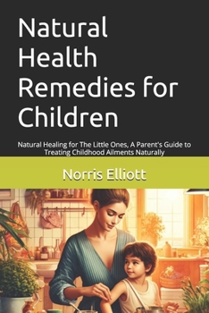 Natural Health Remedies for Children: Natural Healing for The Little Ones, A Parent's Guide to Treating Childhood Ailments Naturally