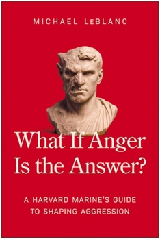 What If Anger Is the Answer?: A Harvard Marine's Guide to Shaping Aggression