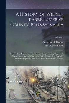 A History of Wilkes-Barré, Luzerne County, Pennsylvania: From its First Beginnings to the Present Time, Including Chapters of Newly-discovered Early ... and Much Genealogical Material; Volume 1
