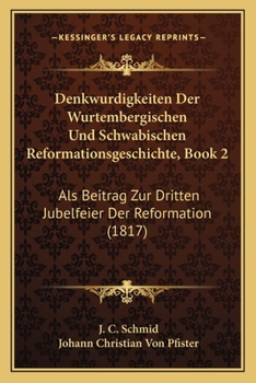 Denkwurdigkeiten Der Wurtembergischen Und Schwabischen Reformationsgeschichte, Book 2: Als Beitrag Zur Dritten Jubelfeier Der Reformation (1817)