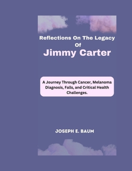 Paperback Reflections On The Legacy Of Jimmy Carter: A Journey Through Cancer, Melanoma Diagnosis, Falls, and Critical Health Challenges. Book