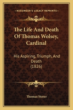Paperback The Life And Death Of Thomas Wolsey, Cardinal: His Aspiring, Triumph, And Death (1826) Book