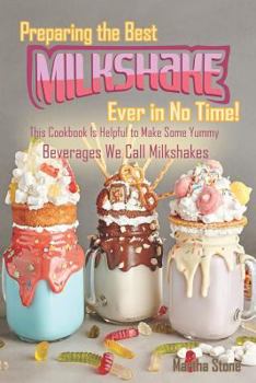 Preparing the Best Milkshakes Ever in No Time!: This Cookbook Is Helpful to Make Some Yummy Beverages We Call Milkshakes