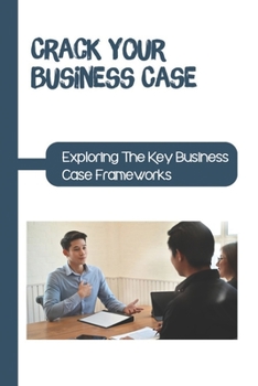 Paperback Crack Your Business Case: Exploring The Key Business Case Frameworks: Tips For Business Case Success Book