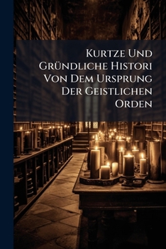 Paperback Kurtze Und Gründliche Histori Von Dem Ursprung Der Geistlichen Orden Book