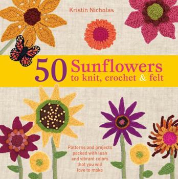 Paperback 50 Sunflowers to Knit, Crochet & Felt: Patterns and Projects Packed with Lush and Vibrant Color That You Will Love to Make Book