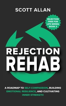 Rejection Rehab: A Roadmap to Self-Compassion, Building Emotional Resilience, and Cultivating Inner Strength (Rejection Free for Life)