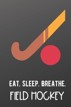 Eat Sleep Breathe Field Hockey: Athlete Sports Hobby Journal and Notebook for Friends Family Coworkers. Lined Paper Note Book.
