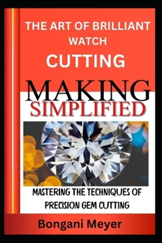 THE ART OF BRILLIANT CUTTING MAKING SIMPLIFIED: Mastering the Techniques of Precision Gem Cutting