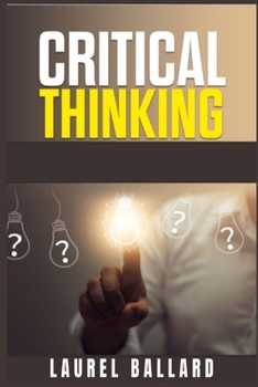 Paperback Critical Thinking: The Best Beginner's Guide that Gives You the Tools for Improve your Skills of Problem Solving, Logic and the Basics of Book