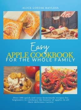 Hardcover Easy Apple Cookbook For The Whole Family: Over 100 quick and tasty homemade recipes for beginners to celebrate the beauty of apples in all their delic Book