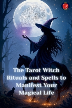 The Tarot Witch Rituals and Spells to Manifest Your Magical Life