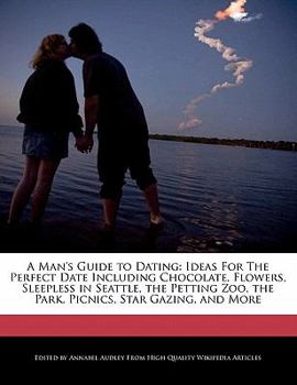 Paperback A Man's Guide to Dating: Ideas for the Perfect Date Including Chocolate, Flowers, Sleepless in Seattle, the Petting Zoo, the Park, Picnics, Sta Book
