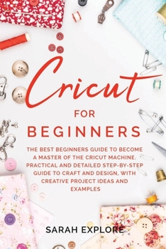 Paperback Cricut for Beginners: The Ultimate Beginners Guide to Become a Master of the Cricut Machine. Practical and Detailed Step-by-Step Guide to Cr Book