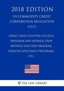 Paperback Direct and Counter-Cyclical Program and Average Crop Revenue Election Program, Disaster Assistance Programs, etc. (US Commodity Credit Corporation Reg Book