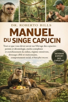 MANUEL DU SINGE CAPUCIN: Tout ce que vous devez savoir sur l'élevage des capucins : permis et déontologie, enclos complexes et enrichissement du ... social, et bien plus encore. (French Edition)
