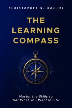 The Learning Compass: Master the Skills to Get What You Want In Life